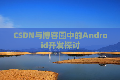 CSDN与博客园中的Android开发探讨