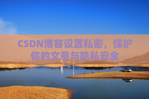 CSDN博客设置私密，保护你的文章与隐私安全