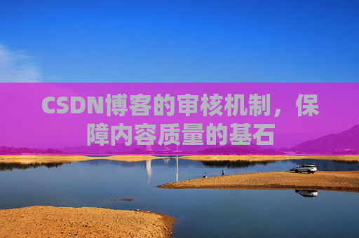 CSDN博客的审核机制，保障内容质量的基石